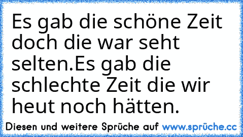 Es gab die schöne Zeit doch die war seht selten.
Es gab die schlechte Zeit die wir heut noch hätten.