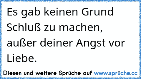 Es gab keinen Grund Schluß zu machen, außer deiner Angst vor Liebe.