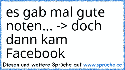 es gab mal gute noten... -> doch dann kam Facebook