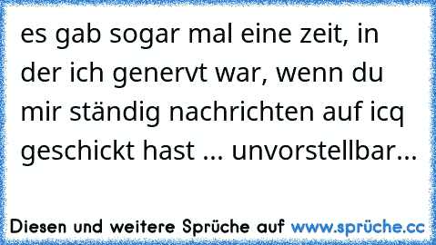 es gab sogar mal eine zeit, in der ich genervt war, wenn du mir ständig nachrichten auf icq geschickt hast ... unvorstellbar... ♥