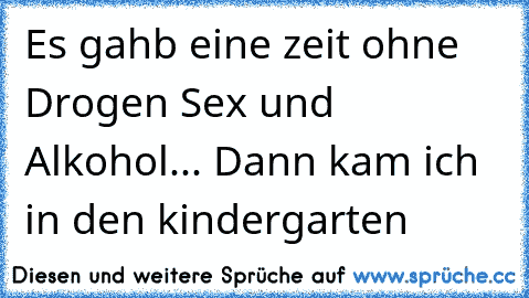 Es gahb eine zeit ohne Drogen Sex und Alkohol... Dann kam ich in den kindergarten