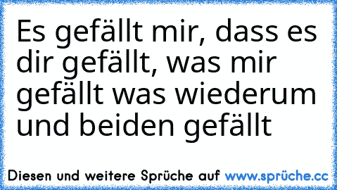 Es gefällt mir, dass es dir gefällt, was mir gefällt was wiederum und beiden gefällt ♥