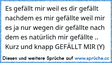 Es gefällt mir weil es dir gefällt nachdem es mir gefällte weil mir es ja nur wegen dir gefällte nach dem es natürlich mir gefällte ..♥ Kurz und knapp GEFÄLLT MIR (Y)