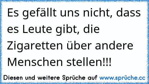 Es gefällt uns nicht, dass es Leute gibt, die Zigaretten über andere Menschen stellen!!!