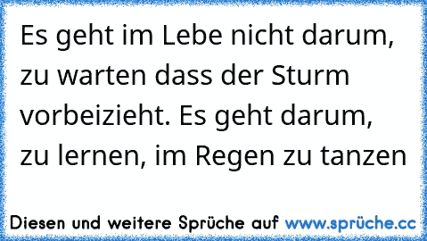 Es geht im Lebe nicht darum, zu warten dass der Sturm vorbeizieht. Es geht darum, zu lernen, im Regen zu tanzen