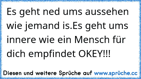 Es geht ned ums aussehen wie jemand is.
Es geht ums innere wie ein Mensch für dich empfindet OKEY!!!
