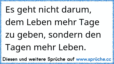 Es geht nicht darum, dem Leben mehr Tage zu geben, sondern den Tagen mehr Leben.