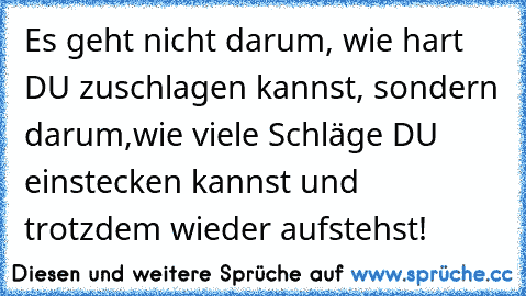 Es geht nicht darum, wie hart DU zuschlagen kannst, sondern darum,wie viele Schläge DU einstecken kannst und trotzdem wieder aufstehst!