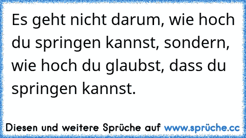 Es geht nicht darum, wie hoch du springen kannst, sondern, wie hoch du glaubst, dass du springen kannst.