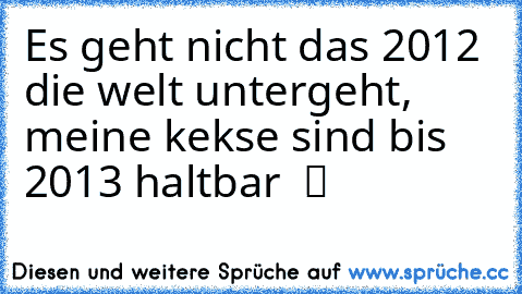 Es geht nicht das 2012 die welt untergeht, meine kekse sind bis 2013 haltbar  ツ