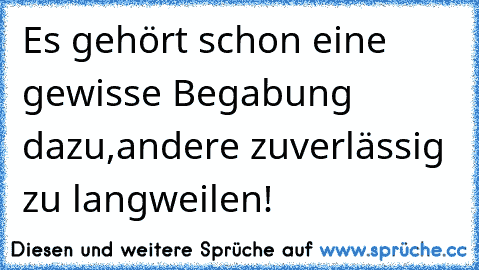 Es gehört schon eine gewisse Begabung dazu,
andere zuverlässig zu langweilen!