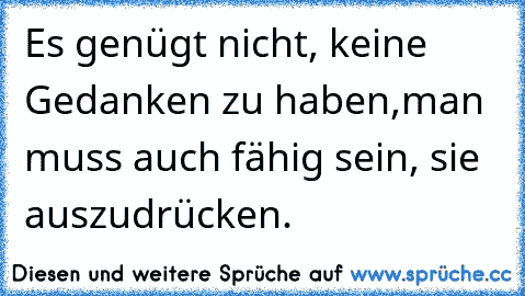 Es genügt nicht, keine Gedanken zu haben,man muss auch fähig sein, sie auszudrücken.