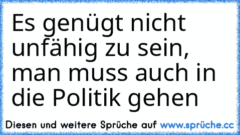 Es genügt nicht unfähig zu sein, man muss auch in die Politik gehen