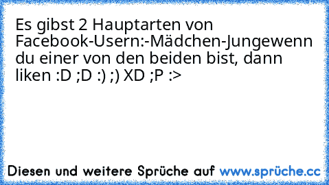 Es gibst 2 Hauptarten von Facebook-Usern:
-Mädchen
-Junge
wenn du einer von den beiden bist, dann liken :D ;D :) ;) XD ;P :>