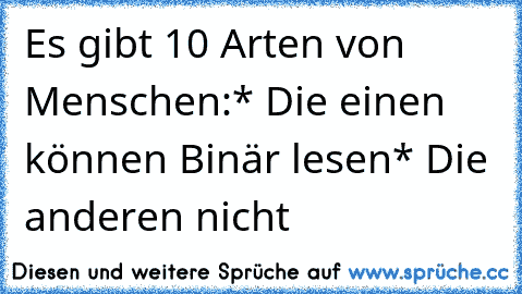 Es gibt 10 Arten von Menschen:
* Die einen können Binär lesen
* Die anderen nicht