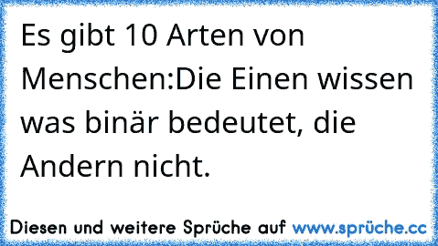 Es gibt 10 Arten von Menschen:
Die Einen wissen was binär bedeutet, die Andern nicht.