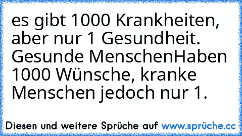 es gibt 1000 Krankheiten, aber nur 1 Gesundheit. Gesunde Menschen
Haben 1000 Wünsche, kranke Menschen jedoch nur 1.