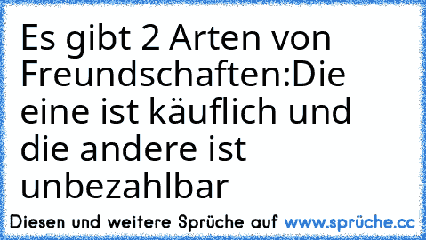 Es gibt 2 Arten von Freundschaften:
Die eine ist käuflich und die andere ist unbezahlbar