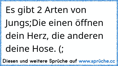 Es gibt 2 Arten von Jungs;
Die einen öffnen dein Herz, die anderen deine Hose. (;