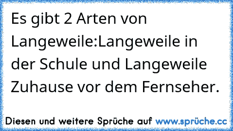 Es gibt 2 Arten von Langeweile:
Langeweile in der Schule und Langeweile Zuhause vor dem Fernseher.