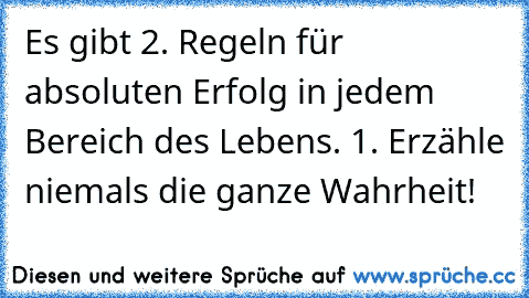 Es gibt 2. Regeln für absoluten Erfolg in jedem Bereich des Lebens. 
1. Erzähle niemals die ganze Wahrheit!