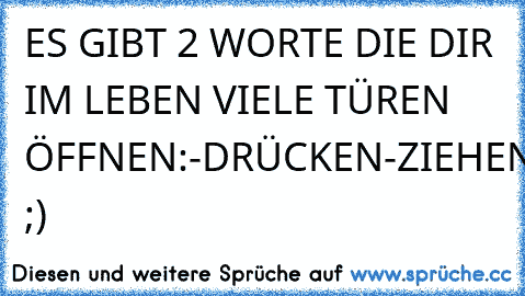 ES GIBT 2 WORTE DIE DIR IM LEBEN VIELE TÜREN ÖFFNEN:
-DRÜCKEN
-ZIEHEN 
;)