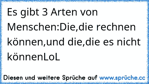 Es gibt 3 Arten von Menschen:
Die,die rechnen können,
und die,die es nicht können
LoL