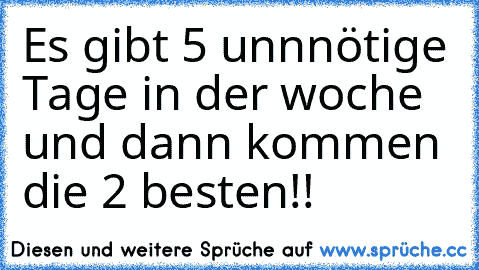 Es gibt 5 unnnötige Tage in der woche und dann kommen die 2 besten!!