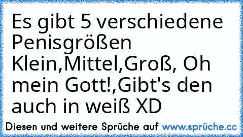 Es gibt 5 verschiedene Penisgrößen Klein,Mittel,Groß, Oh mein Gott!,Gibt's den auch in weiß XD