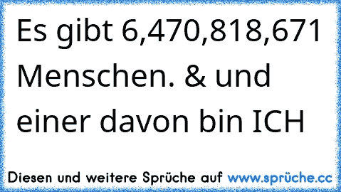 Es gibt 6,470,818,671 Menschen. & und einer davon bin ICH