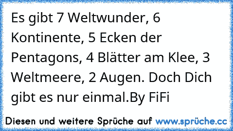 Es gibt 7 Weltwunder, 6 Kontinente, 5 Ecken der Pentagons, 4 Blätter am Klee, 3 Weltmeere, 2 Augen. Doch Dich gibt es nur einmal.
By FiFi