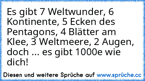 Es gibt 7 Weltwunder, 6 Kontinente, 5 Ecken des Pentagons, 4 Blätter am Klee, 3 Weltmeere, 2 Augen, doch ... es gibt 1000e wie dich!