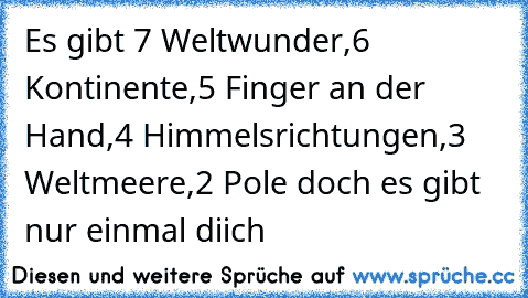 Es gibt 7 Weltwunder,6 Kontinente,5 Finger an der Hand,4 Himmelsrichtungen,3 Weltmeere,2 Pole doch es gibt nur einmal diich♥