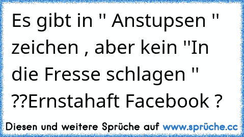 Es gibt in '' Anstupsen '' zeichen , aber kein ''In die Fresse schlagen '' ??
Ernstahaft Facebook ?