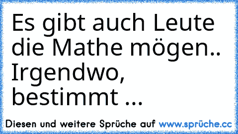 Es gibt auch Leute die Mathe mögen.. 
Irgendwo, bestimmt ...