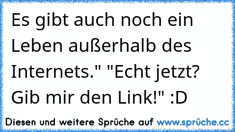 Es gibt auch noch ein Leben außerhalb des Internets." "Echt jetzt? Gib mir den Link!" :D