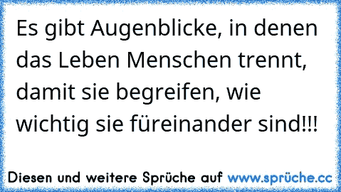 Es gibt Augenblicke, in denen das Leben Menschen trennt, damit sie begreifen, wie wichtig sie füreinander sind!!!