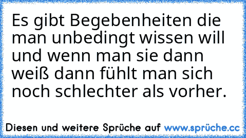 Es gibt Begebenheiten die man unbedingt wissen will und wenn man sie dann weiß dann fühlt man sich noch schlechter als vorher.