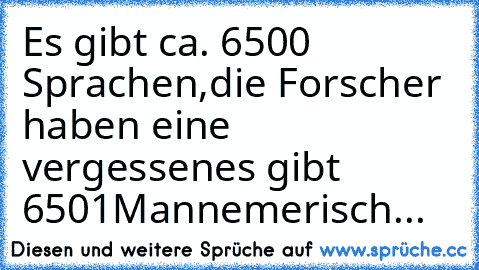 Es gibt ca. 6500 Sprachen,
die Forscher haben eine vergessen
es gibt 6501
Mannemerisch...