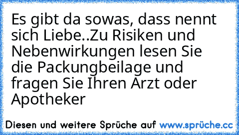 Es gibt da sowas, dass nennt sich Liebe..
Zu Risiken und Nebenwirkungen lesen Sie die Packungbeilage und fragen Sie Ihren Arzt oder Apotheker