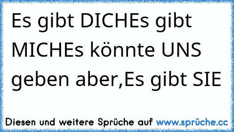 Es gibt DICH
Es gibt MICH
Es könnte UNS geben aber,
Es gibt SIE