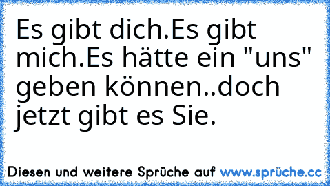 Es gibt dich.Es gibt mich.Es hätte ein "uns" geben können..doch jetzt gibt es Sie.