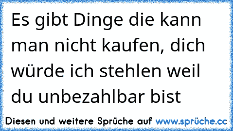 Es gibt Dinge die kann man nicht kaufen, dich würde ich stehlen weil du unbezahlbar bist