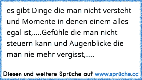 es gibt Dinge die man nicht versteht und Momente in denen einem alles egal ist,....Gefühle die man nicht steuern kann und Augenblicke die man nie mehr vergisst,....  ♥ ♥ ♥ ♥ ♥ ♥