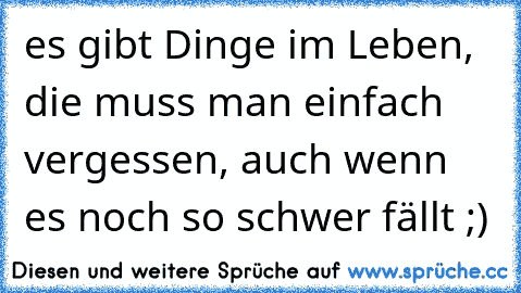 es gibt Dinge im Leben, die muss man einfach vergessen, auch wenn es noch so schwer fällt ;)