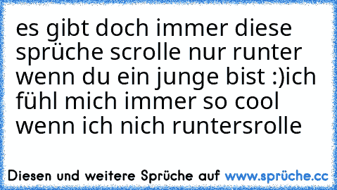 es gibt doch immer diese sprüche scrolle nur runter wenn du ein junge bist :)
ich fühl mich immer so cool wenn ich nich runtersrolle