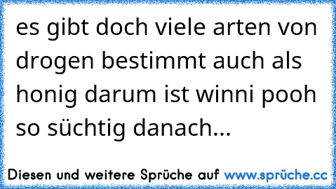 es gibt doch viele arten von drogen bestimmt auch als honig darum ist winni pooh so süchtig danach...