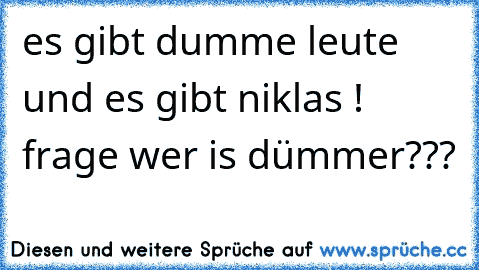 es gibt dumme leute und es gibt niklas ! frage wer is dümmer???