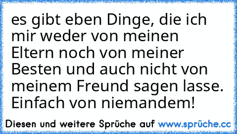 es gibt eben Dinge, die ich mir weder von meinen Eltern noch von meiner Besten und auch nicht von meinem Freund sagen lasse. Einfach von niemandem!