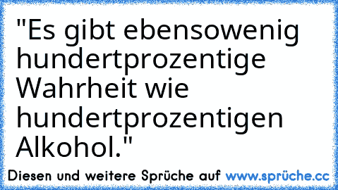 "Es gibt ebensowenig hundertprozentige Wahrheit wie hundertprozentigen Alkohol."